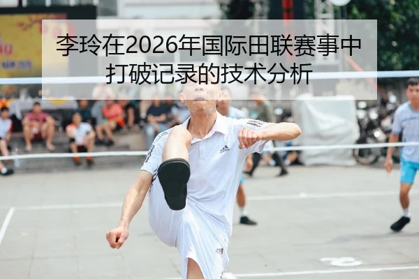 李玲在2026年国际田联赛事中打破记录的技术分析
