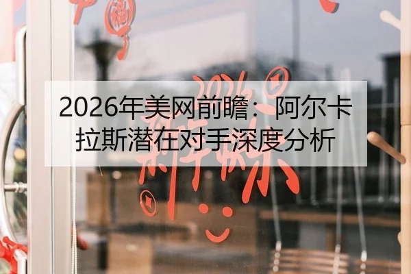 2026年美网前瞻：阿尔卡拉斯潜在对手深度分析