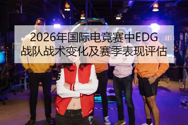 2026年国际电竞赛中EDG战队战术变化及赛季表现评估
