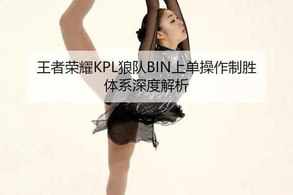 王者荣耀KPL狼队BIN上单操作制胜体系深度解析