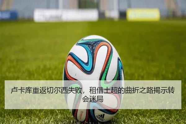 卢卡库重返切尔西失败，租借土超的曲折之路揭示转会迷局