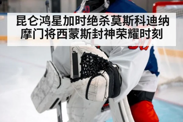 昆仑鸿星加时绝杀莫斯科迪纳摩门将西蒙斯封神荣耀时刻