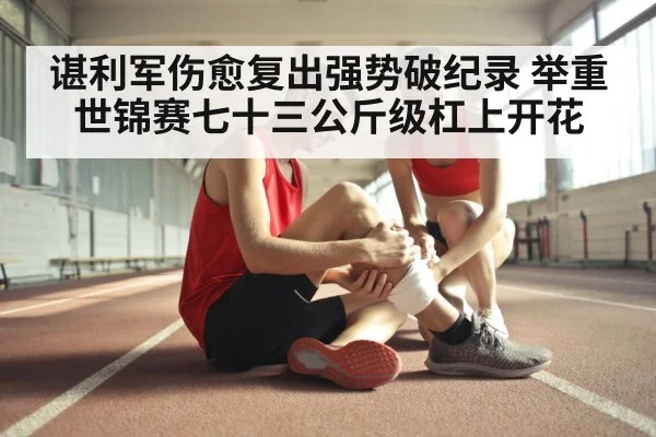 谌利军伤愈复出强势破纪录 举重世锦赛七十三公斤级杠上开花