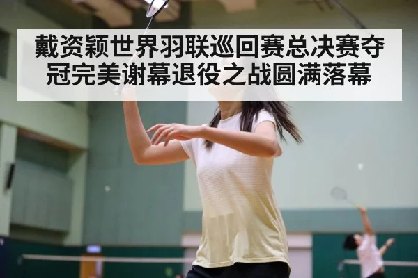 戴资颖世界羽联巡回赛总决赛夺冠完美谢幕退役之战圆满落幕