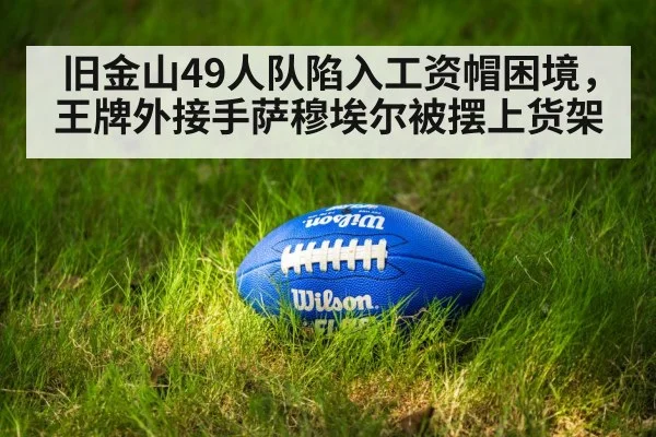 旧金山49人队陷入工资帽困境，王牌外接手萨穆埃尔被摆上货架