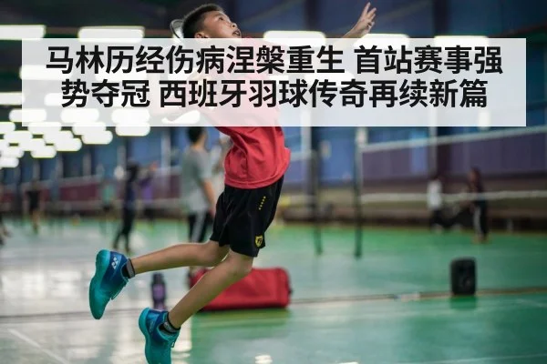马林历经伤病涅槃重生 首站赛事强势夺冠 西班牙羽球传奇再续新篇