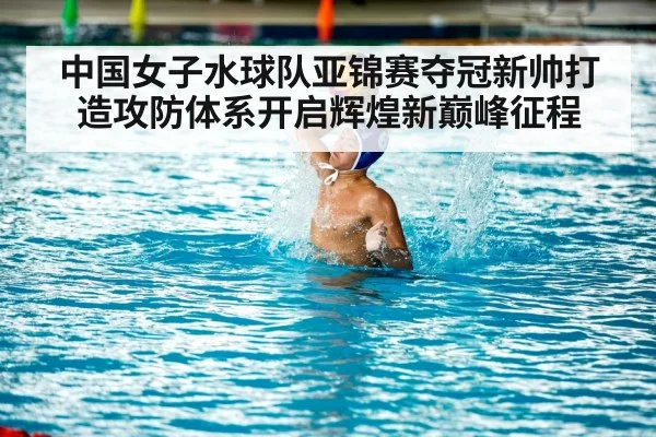 中国女子水球队亚锦赛夺冠新帅打造攻防体系开启辉煌新巅峰征程