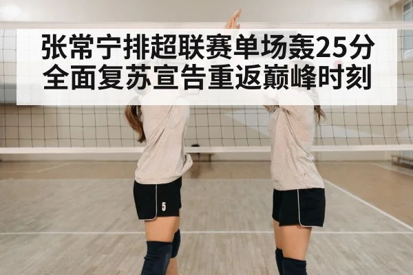 张常宁排超联赛单场轰25分 全面复苏宣告重返巅峰时刻