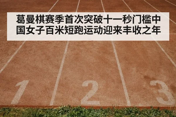 葛曼棋赛季首次突破十一秒门槛中国女子百米短跑运动迎来丰收之年